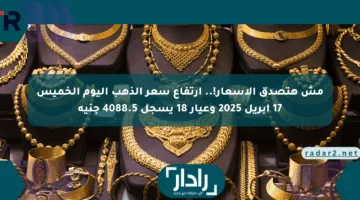 مش هتصدق الأسعار!.. ارتفاع سعر الذهب اليوم الخميس 17 أبريل 2025 وعيار 18 يسجل 4088.5 جنيه